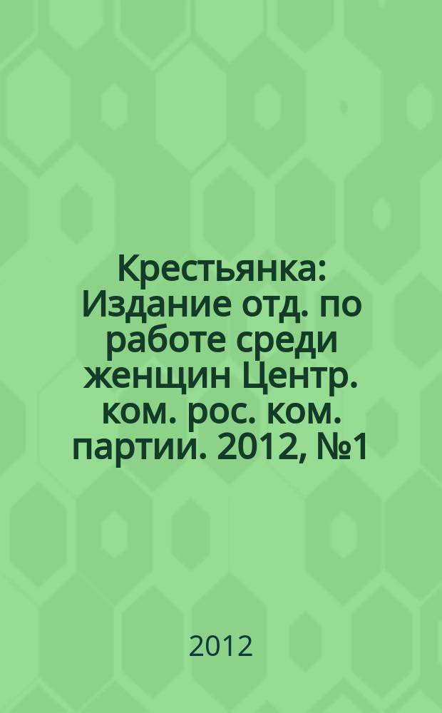 Крестьянка : Издание отд. по работе среди женщин Центр. ком. рос. ком. партии. 2012, № 1