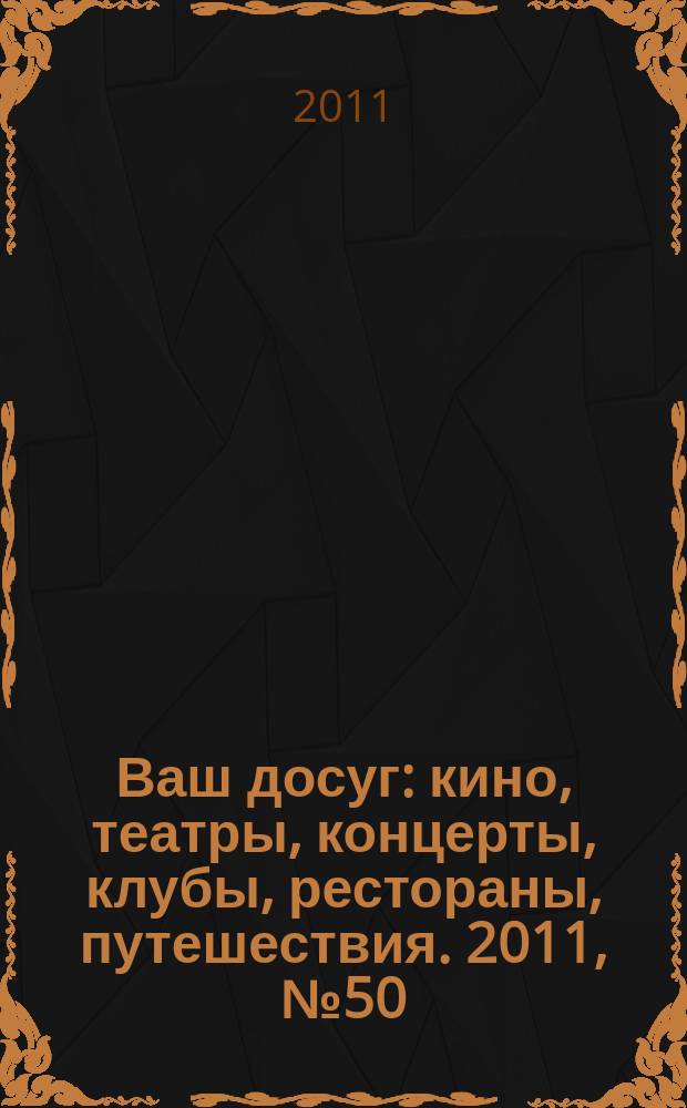 Ваш досуг : кино, театры, концерты, клубы, рестораны, путешествия. 2011, № 50 (761)