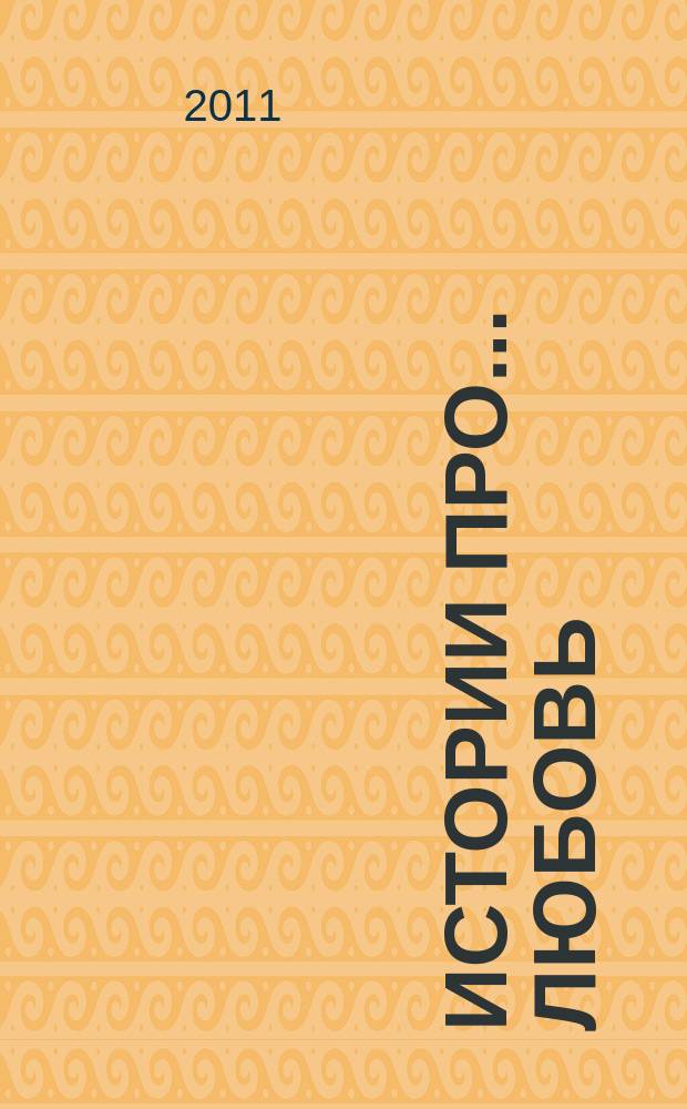 Истории про... любовь : приложение к журналу "Истории из жизни". 2011, № 12