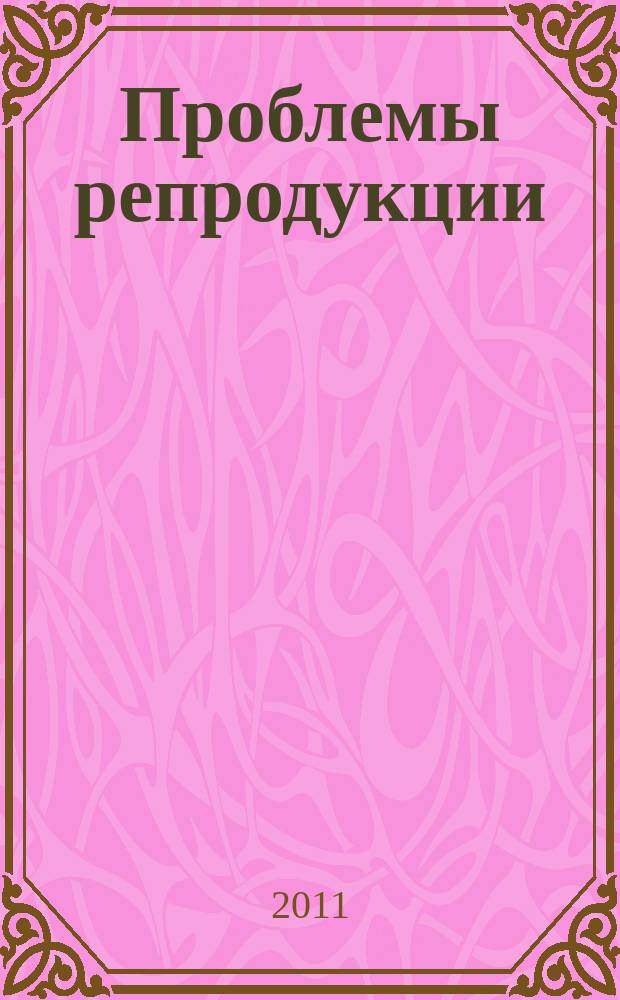 Проблемы репродукции : Офиц. орган Рос. ассоц. репродукции человека. Т. 17, 6