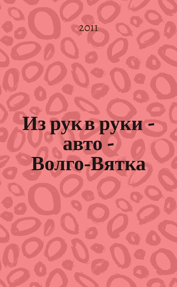 Из рук в руки - авто - Волго-Вятка : еженедельник фотообъявлений. 2011, № 44 (358)