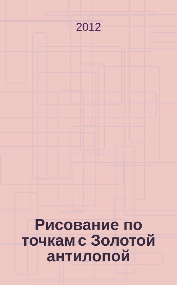 Рисование по точкам с Золотой антилопой : спецвыпуск газеты "777". 2012, № 1 (4)