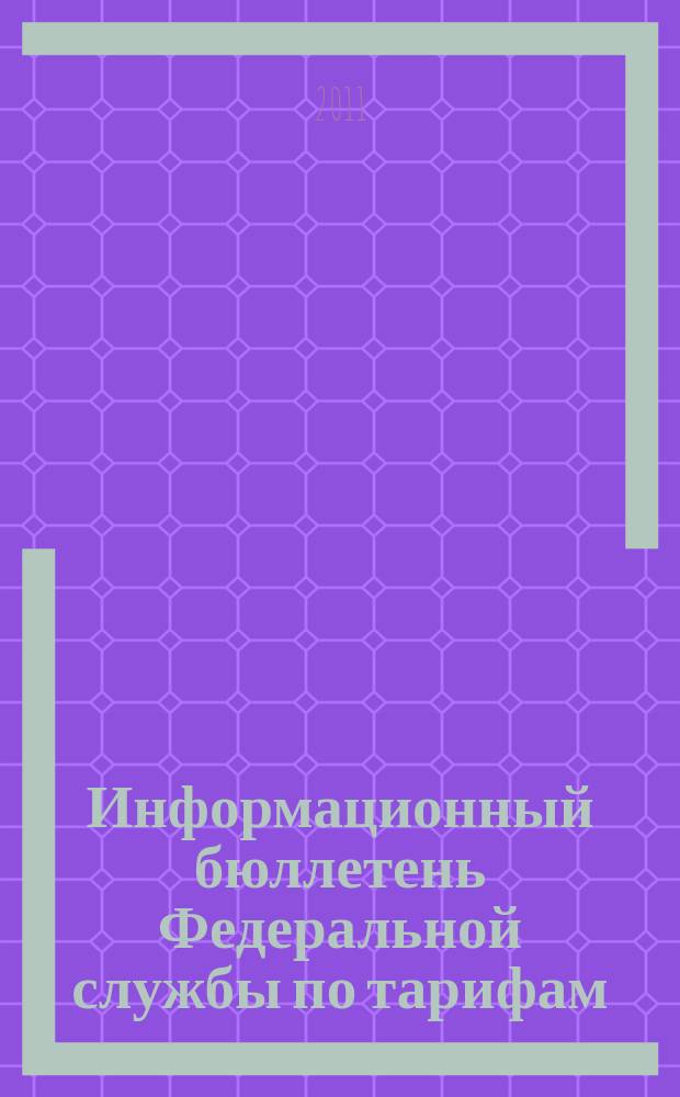 Информационный бюллетень Федеральной службы по тарифам : Офиц. изд. Федерал. службы по тарифам. 2011, № 45 (467)