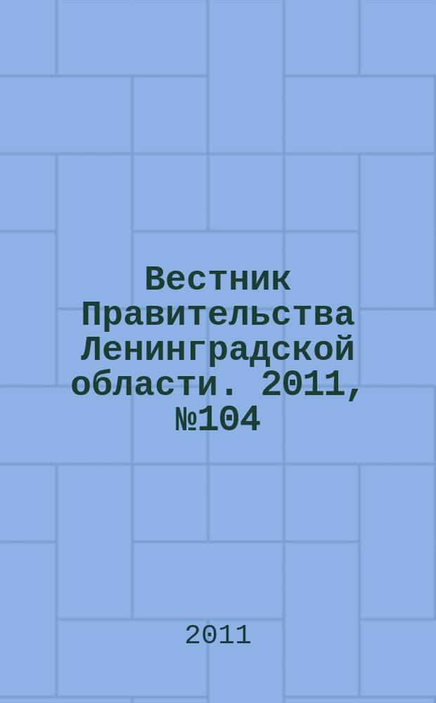 Вестник Правительства Ленинградской области. 2011, № 104