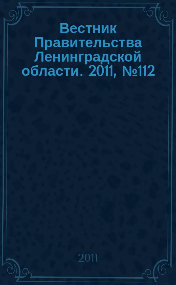 Вестник Правительства Ленинградской области. 2011, № 112