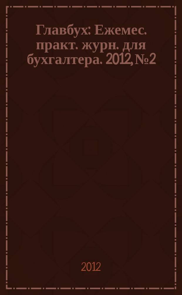 Главбух : Ежемес. практ. журн. для бухгалтера. 2012, № 2