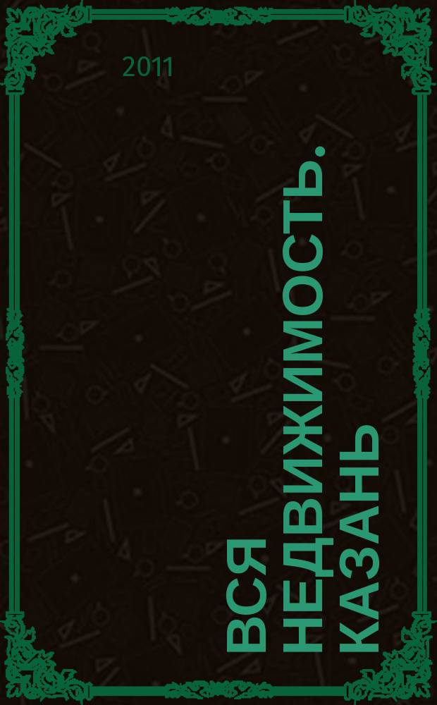 Вся недвижимость. Казань : рекламно-информационное издание. 2011, № 50 (329), ч. 1