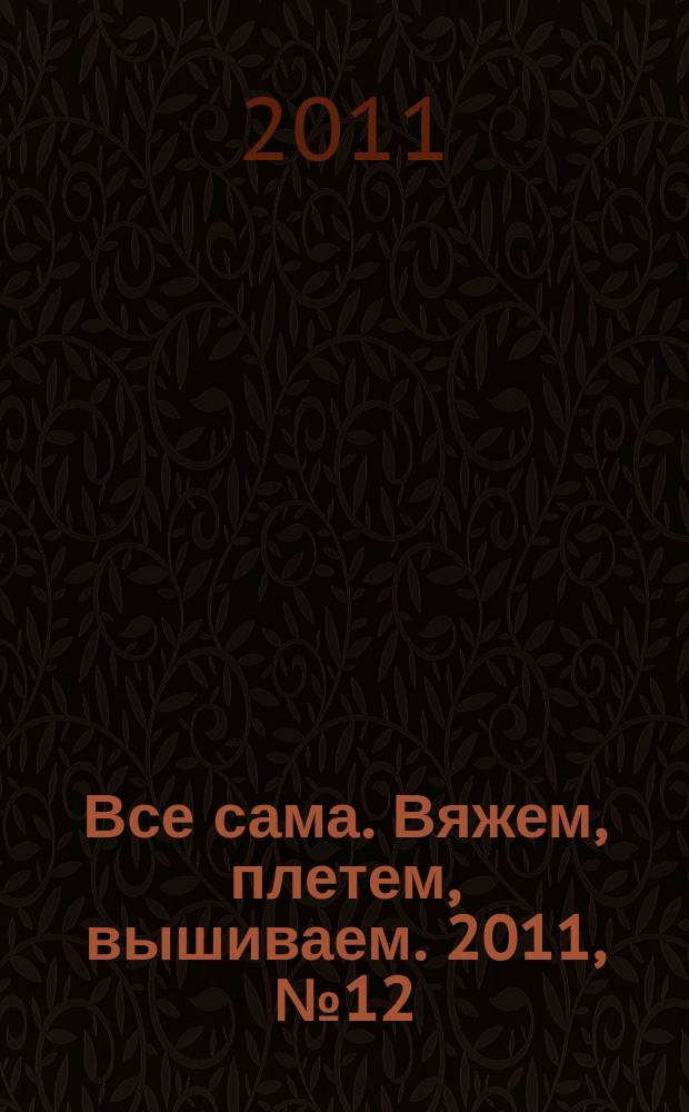 Все сама. Вяжем, плетем, вышиваем. 2011, № 12