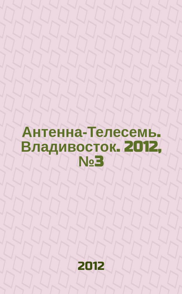 Антенна-Телесемь. Владивосток. 2012, № 3 (785)