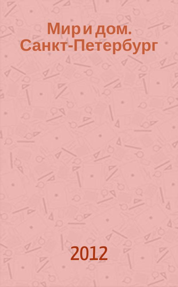 Мир и дом. Санкт-Петербург : Недвижимость. Архитектура. Стр-во. Интерьер. 2012, № 1/2 (102)