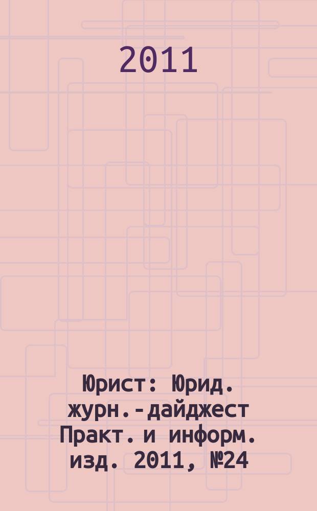 Юрист : Юрид. журн.-дайджест Практ. и информ. изд. 2011, № 24