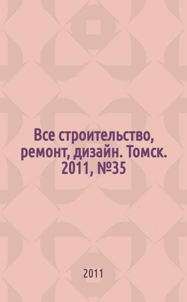 Все строительство, ремонт, дизайн. Томск. 2011, № 35 (35)