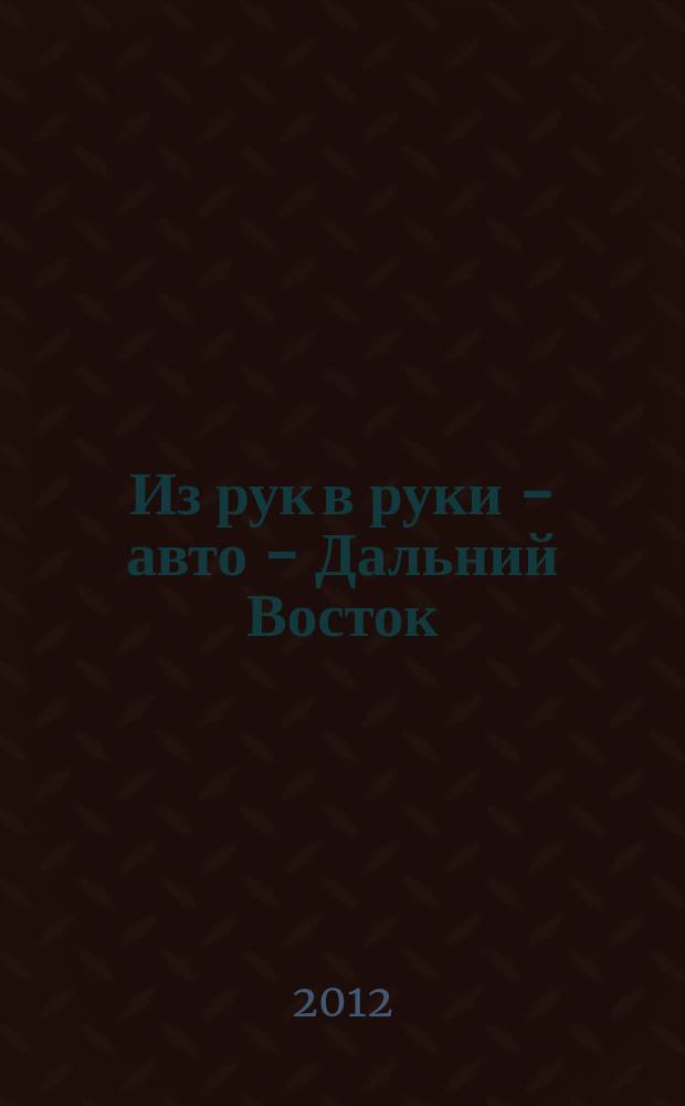 Из рук в руки - авто - Дальний Восток : еженедельник фотообъявлений. 2012, № 1 (683)