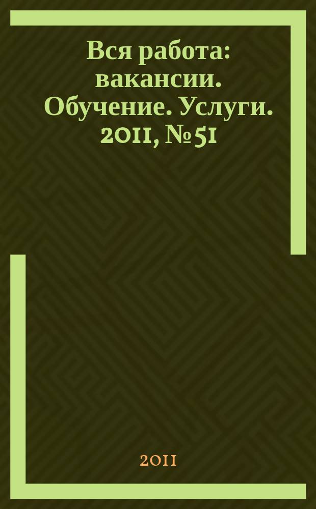 Вся работа : вакансии. Обучение. Услуги. 2011, № 51 (226)