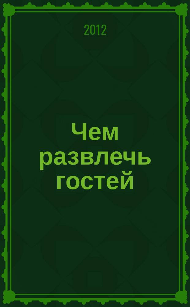 Чем развлечь гостей : Сб. 2012, № 1 (116)