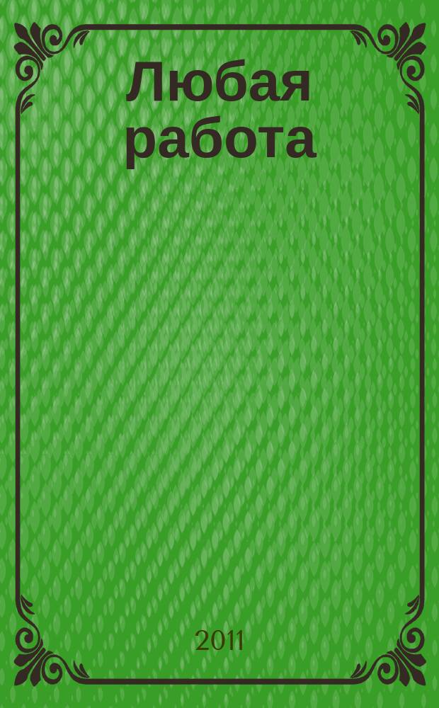 Любая работа : еженедельный инф. каталог вакансий. 2011, № 45 (706)