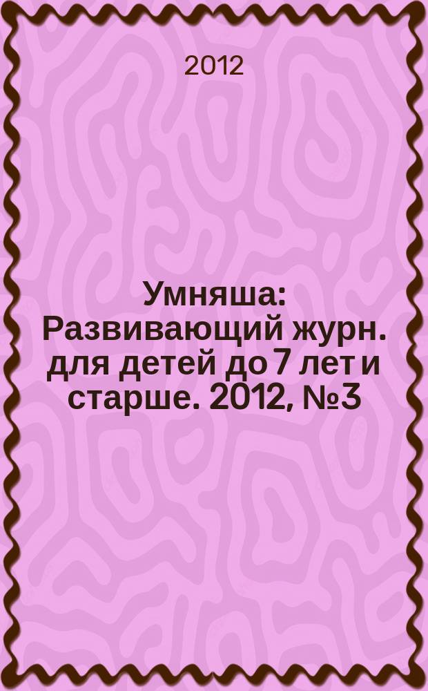 Умняша : Развивающий журн. для детей до 7 лет и старше. 2012, № 3 (133)