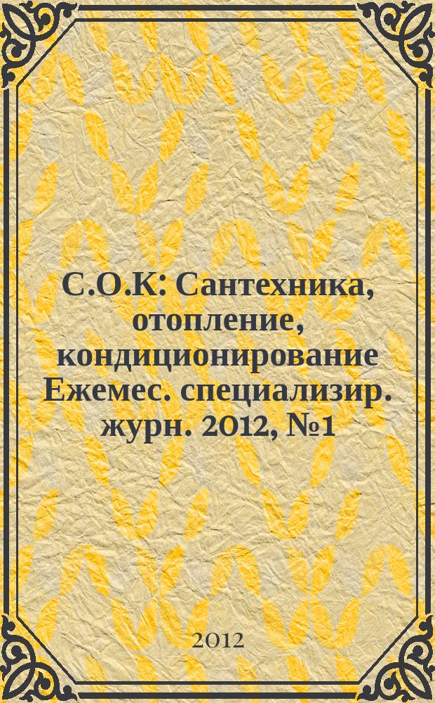 С.О.К : Сантехника, отопление, кондиционирование Ежемес. специализир. журн. 2012, № 1 (121)