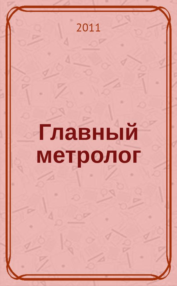 Главный метролог : Практ. журн. 2011, № 6 (63)