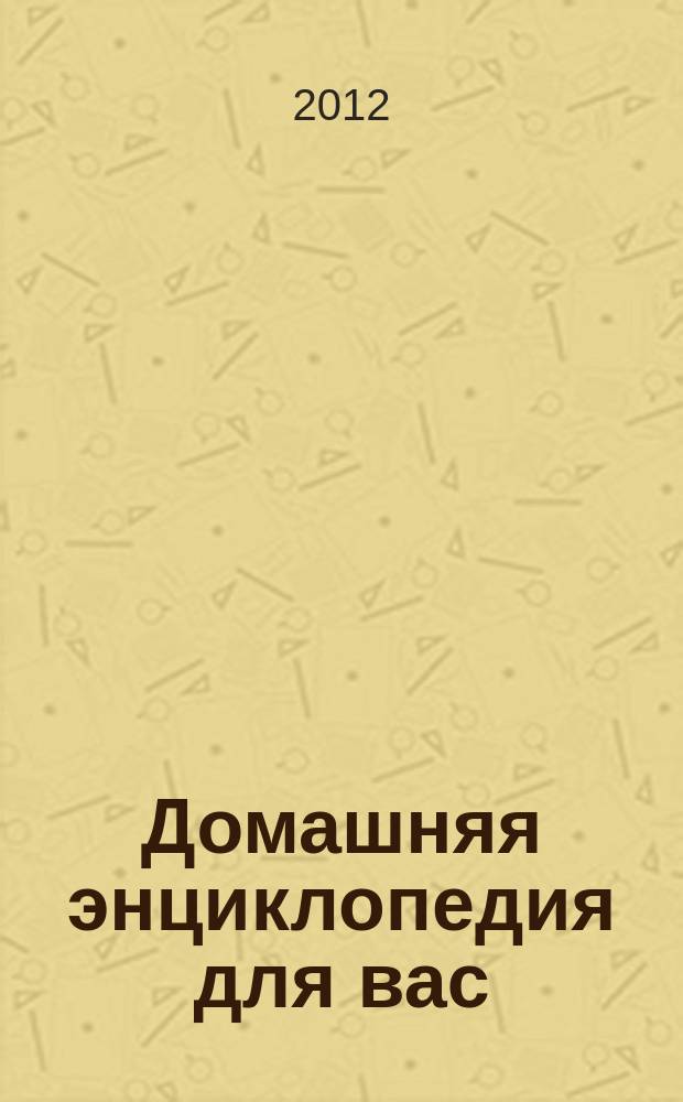 Домашняя энциклопедия для вас : ДЭ Все о красоте, семье, быте, доме, даче, кулинарии, здоровье, технике Ежемес. журн.-дайджест. 2012, № 2