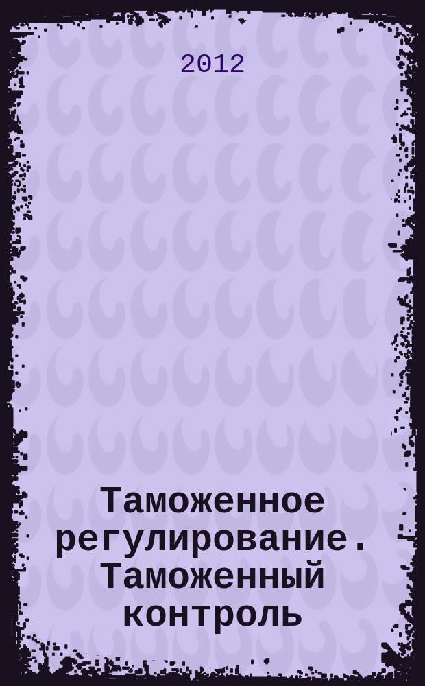 Таможенное регулирование. Таможенный контроль : Науч.-практ. журн. 2012, № 1