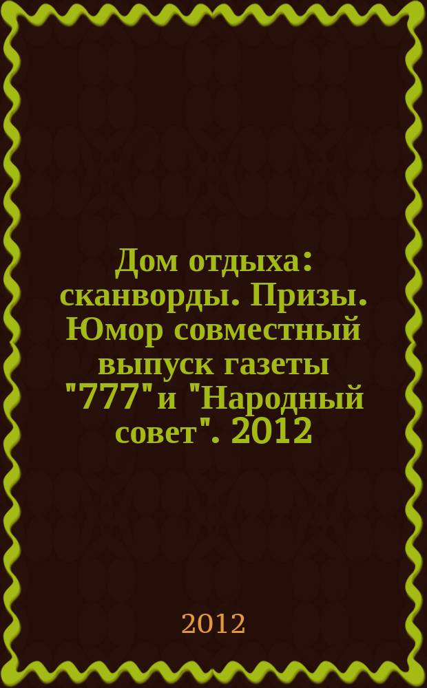 Дом отдыха : сканворды. Призы. Юмор совместный выпуск газеты "777" и "Народный совет". 2012, № 1 (7)