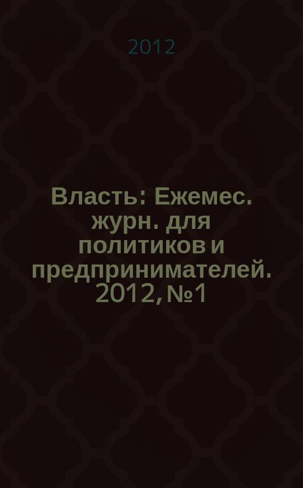 Власть : Ежемес. журн. для политиков и предпринимателей. 2012, № 1