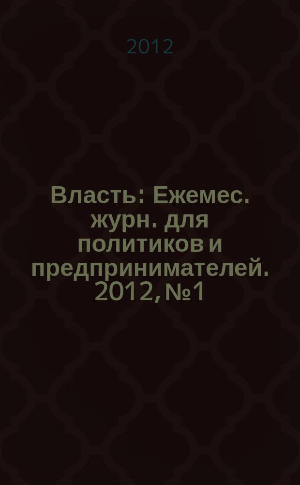 Власть : Ежемес. журн. для политиков и предпринимателей. 2012, № 1