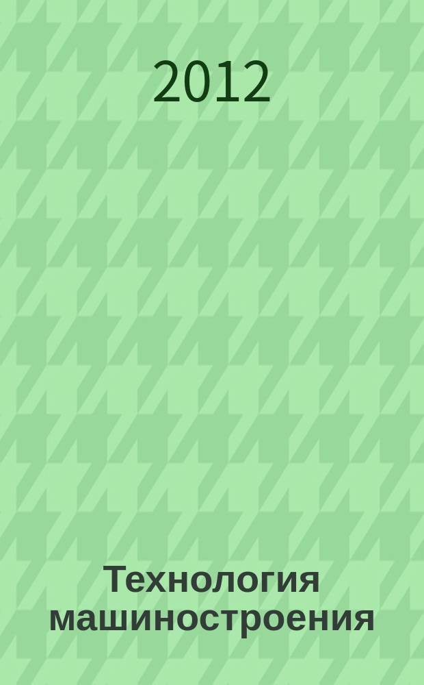 Технология машиностроения : Обзор.-аналит., науч.-техн. и произв. журн. 2012, № 2 (116)