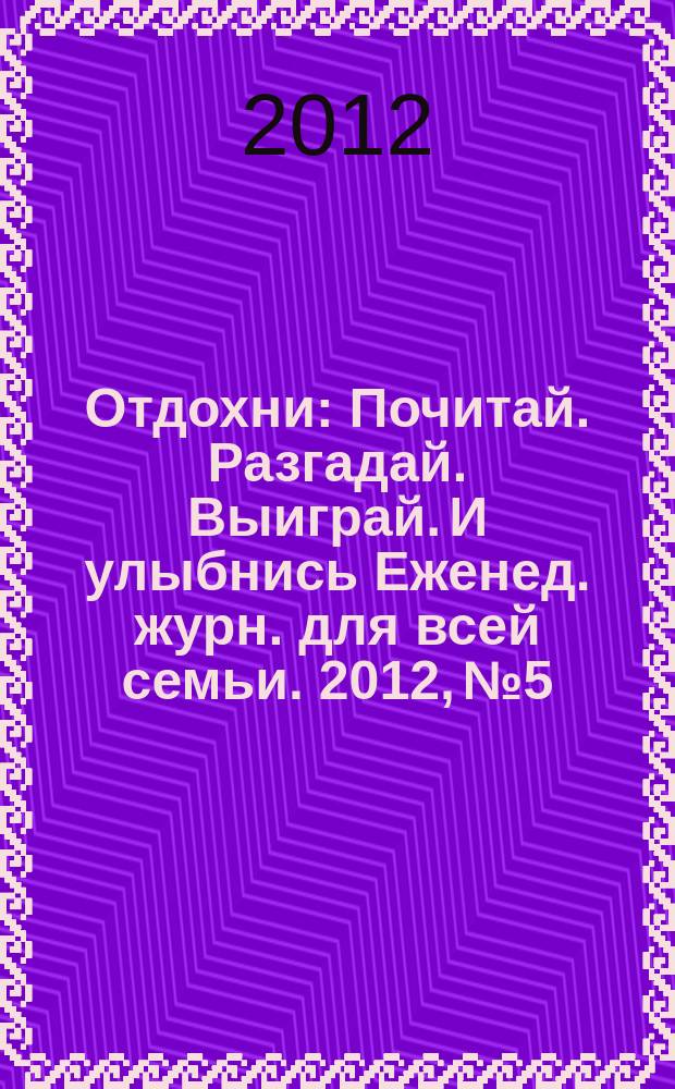 Отдохни : Почитай. Разгадай. Выиграй. И улыбнись Еженед. журн. для всей семьи. 2012, № 5