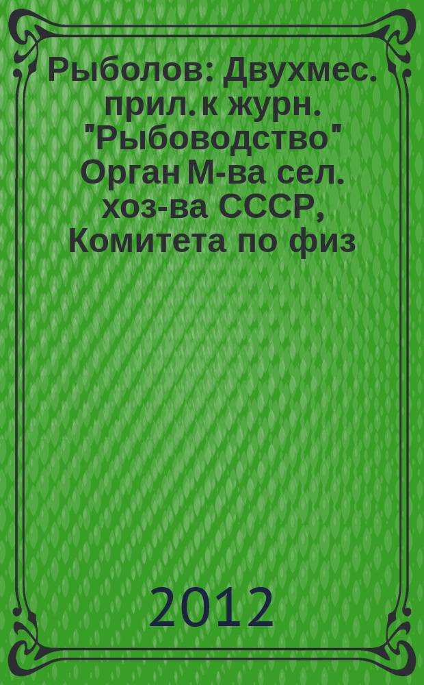 Рыболов : Двухмес. прил. к журн. "Рыбоводство" Орган М-ва сел. хоз-ва СССР, Комитета по физ. культуре и спорту при Совете Министров СССР, Союза обществ охотников и рыболовов РСФСР. 2012, 2