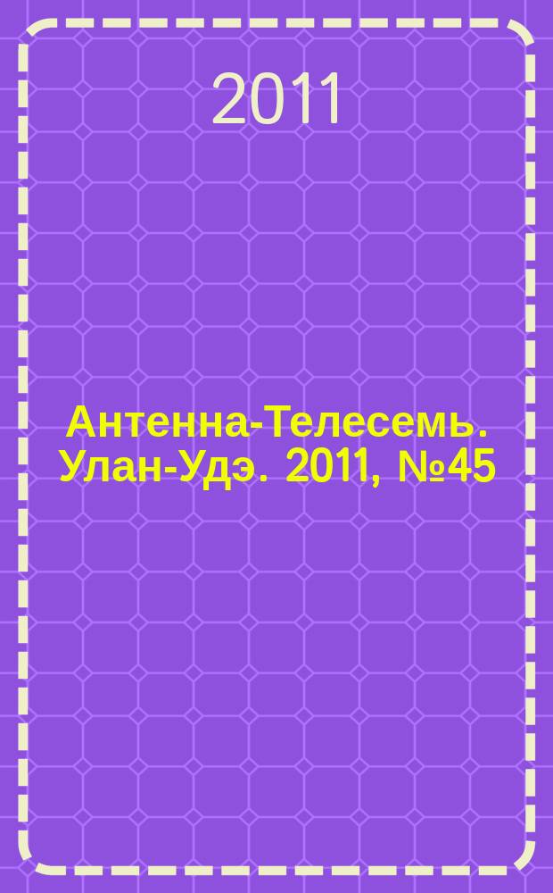 Антенна-Телесемь. Улан-Удэ. 2011, № 45 (307)