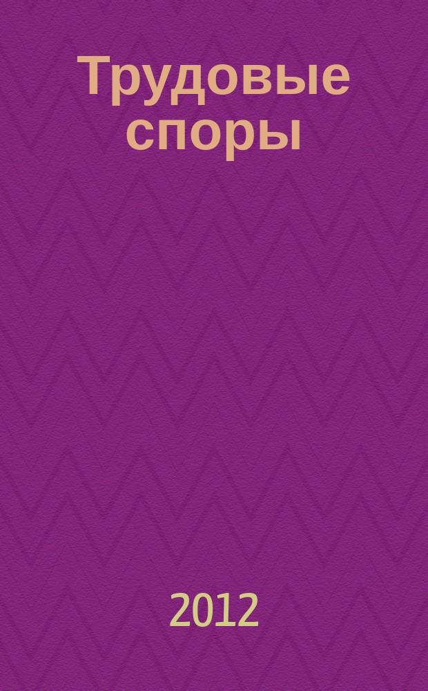Трудовые споры : Т. С. Ежемес. журн. изд. дома "Арбирт. практика". 2012, № 1 (85)