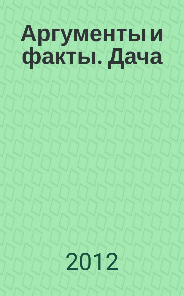 Аргументы и факты. Дача : спецвыпуск. 2012, № 1