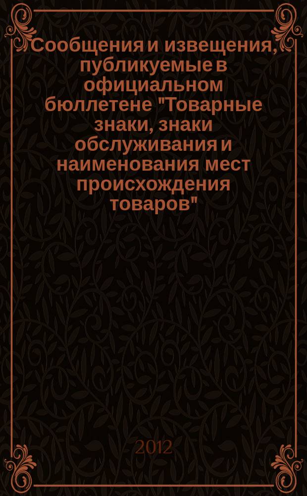 Сообщения и извещения, публикуемые в официальном бюллетене "Товарные знаки, знаки обслуживания и наименования мест происхождения товаров". 2012, № 3