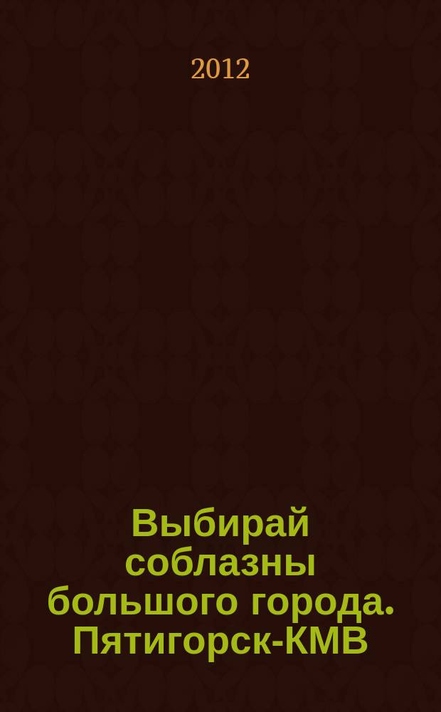 Выбирай соблазны большого города. Пятигорск-КМВ : рекламно-информационный журнал. 2012, № 1 (8)