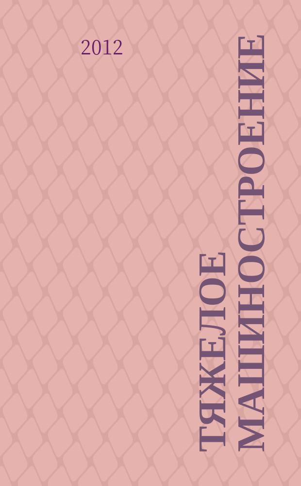Тяжелое машиностроение : ТМ Ежемес. науч.-техн. и произв. журн. М-ва тяжелого машиностроения СССР и Всесоюз. НТО машиностроителей. 2012, № 1