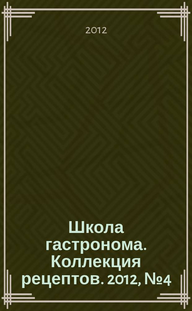 Школа гастронома. Коллекция рецептов. 2012, № 4 (132)