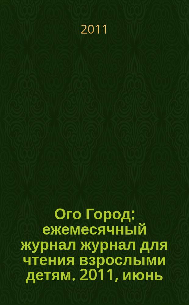 Ого Город : ежемесячный журнал журнал для чтения взрослыми детям. 2011, июнь (18)