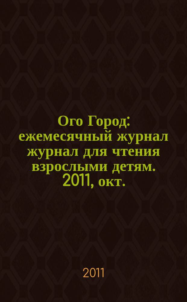 Ого Город : ежемесячный журнал журнал для чтения взрослыми детям. 2011, окт. (21)