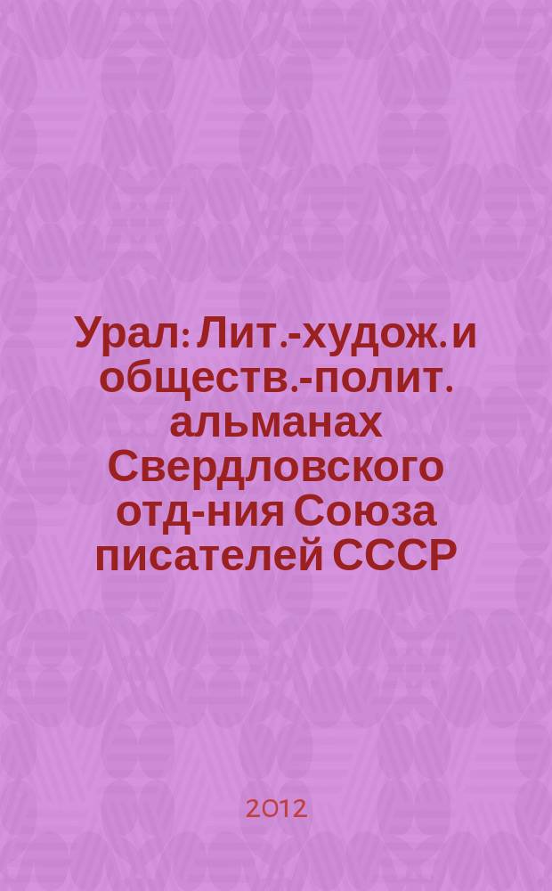 Урал : Лит.-худож. и обществ.-полит. альманах Свердловского отд-ния Союза писателей СССР. 2012, 1
