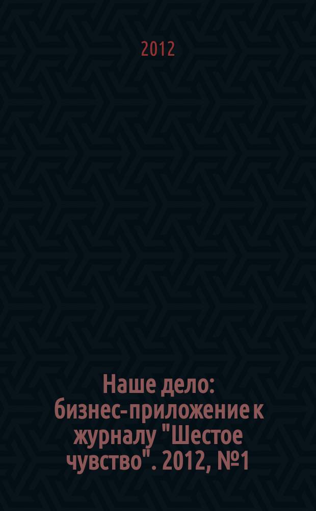 Наше дело : бизнес-приложение к журналу "Шестое чувство". 2012, № 1 (9)
