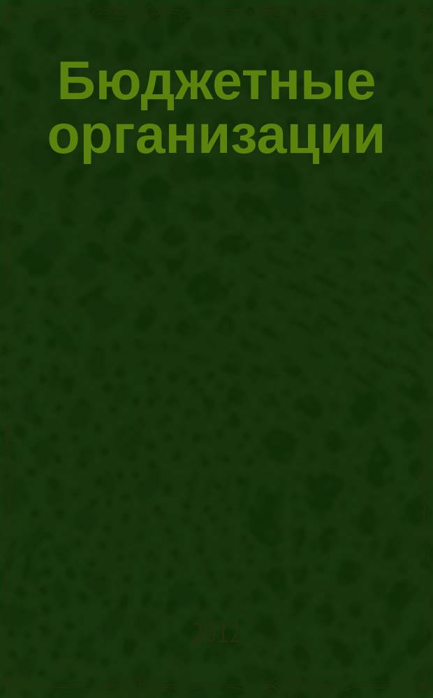 Бюджетные организации: акты и комментарии для бухгалтера : журнал приложение к журналу "Бюджетные организации: бухгалтерский учет и налогообложение". 2012, № 2