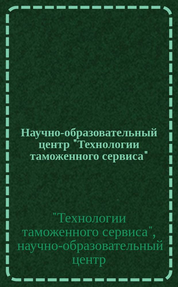 Научно-образовательный центр "Технологии таможенного сервиса" : сборник научных работ