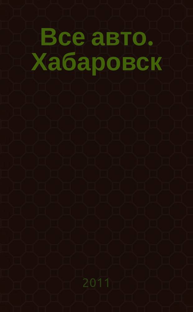 Все авто. Хабаровск : рекламно-информационное издание. 2011, № 11 (99)
