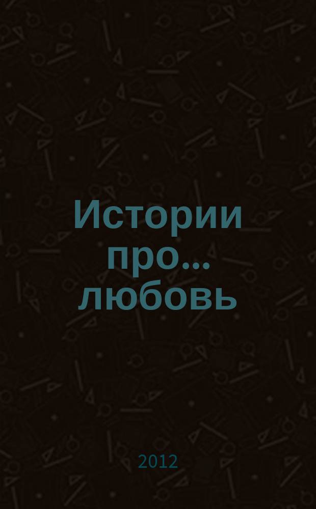 Истории про... любовь : приложение к журналу "Истории из жизни". 2012, № 1