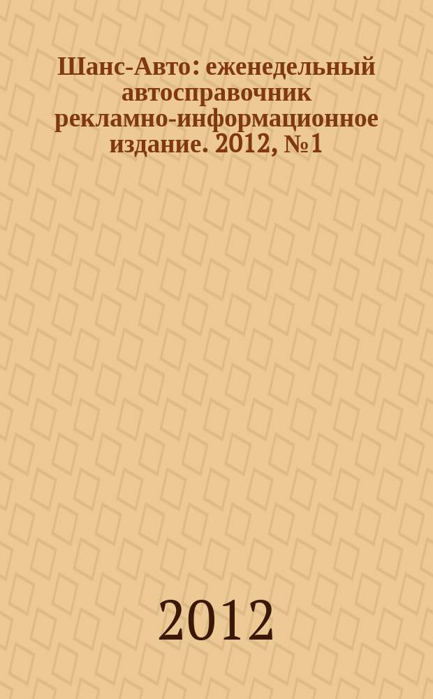 Шанс-Авто : еженедельный автосправочник рекламно-информационное издание. 2012, № 1 (573)