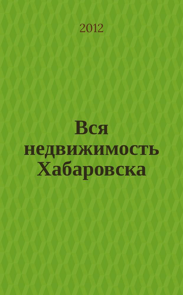 Вся недвижимость Хабаровска : еженедельное информационно-справочное издание риэлторов города Хабаровска. 2012, № 1 (327)