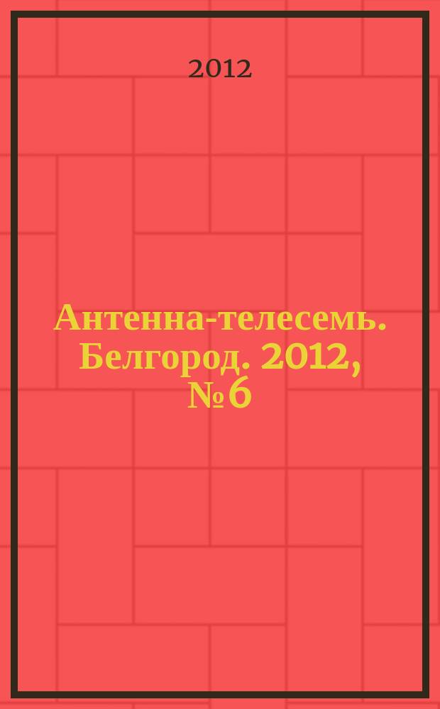 Антенна-телесемь. Белгород. 2012, № 6 (319)