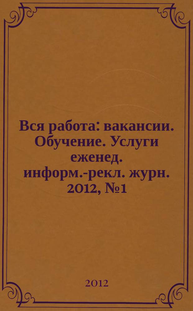 Вся работа : вакансии. Обучение. Услуги еженед. информ.-рекл. журн. 2012, № 1 (58)